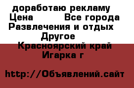 доработаю рекламу › Цена ­ --- - Все города Развлечения и отдых » Другое   . Красноярский край,Игарка г.